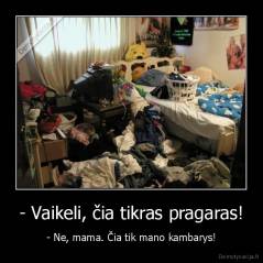 - Vaikeli, čia tikras pragaras! - - Ne, mama. Čia tik mano kambarys!