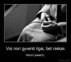  Visi nori gyventi ilgai, bet niekas  - nenori pasenti..