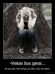 -Viskas bus gerai... - Visi taip sako, bet iš tikrųjų, jie nežino, kaip man seksis.