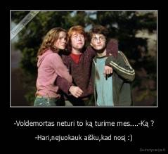 -Voldemortas neturi to ką turime mes....-Ką ? - -Hari,nejuokauk aišku,kad nosį :)