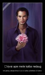  	Vyrai apie meile kalba nedaug - bet galvoja, sielojasi dėl jos ir yra ne mažiau pažeidžiami už moteris