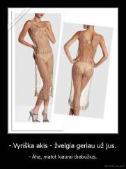 - Vyriška akis - žvelgia geriau už jus. - - Aha, matot kiaurai drabužius.