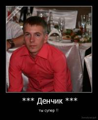  *** Денчик *** - ты супер !!