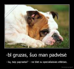 -bl gruzas, šuo man padvėsė  - - ką, taip paprastai?  - ne blet su specialiaisiais efektais.