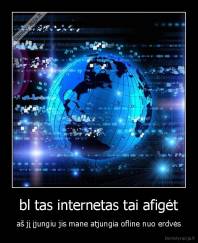  bl tas internetas tai afigėt  - aš jį įjungiu jis mane atjungia ofline nuo erdvės