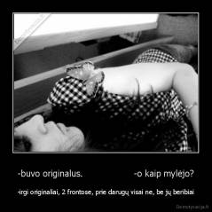 -buvo originalus.                  -o kaip mylėjo? - -irgi originaliai, 2 frontose, prie darugų visai ne, be jų beribiai