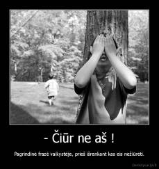 - Čiūr ne aš ! - Pagrindinė frazė vaikystėje, prieš išrenkant kas eis nežiūrėti.