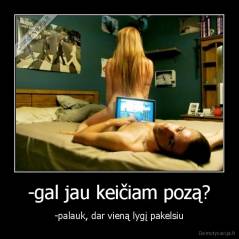 -gal jau keičiam pozą? - -palauk, dar vieną lygį pakelsiu