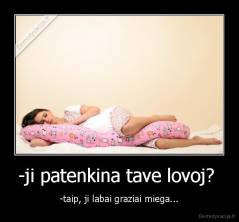 -ji patenkina tave lovoj?  - -taip, ji labai graziai miega...