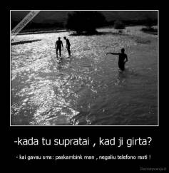 -kada tu supratai , kad ji girta?  - - kai gavau sms: paskambink man , negaliu telefono rasti ! 