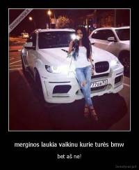  merginos laukia vaikinu kurie turės bmw  - bet aš ne!