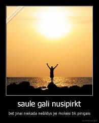  saule gali nusipirkt  - bet jinai niekada nešildys jei mokėsi tik pinigais