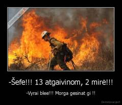 -Šefe!!! 13 atgaivinom, 2 mirė!!! - -Vyrai blee!!! Morga gesinat gi !!
