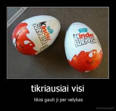  tikriausiai visi  -  tikisi gauti ji per velykas