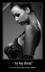 - tu ką durą? - - o tu ka? giminingos sielos ieškai?