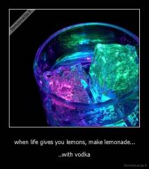  when life gives you lemons, make lemonade... - ..with vodka