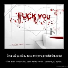  Žinai aš galėčiau rasti milijoną priežasčiu,kodel - kodel mum nebuti kartu, bet užtenka vienos - tu mane jau užpisai. 