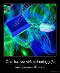 -Žinai kas yra virš technologijų?,- - valgyt pjuvenas ir šikt lentom