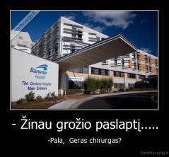 - Žinau grožio paslaptį..... - -Pala,  Geras chirurgas?