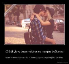 -Žiūrėk ,tavo buvęs vaikinas su mergina bučiuojasi - -Jis ne mano būvęs vaikinas.Jis mano buvęs mokinys kurį šito išmokiau 