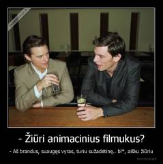 - Žiūri animacinius filmukus? - - Aš brandus, suaugęs vyras, turiu sužadėtinę.. bl*, aišku žiūriu