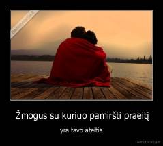  Žmogus su kuriuo pamiršti praeitį -  yra tavo ateitis.