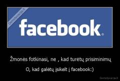  Žmonės fotkinasi, ne , kad turėtų prisiminimų - O, kad galėtų įsikelt į facebook:)