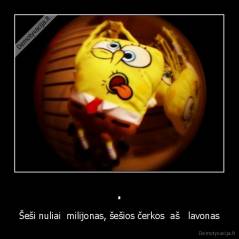 . - Šeši nuliai  milijonas, šešios čerkos  aš   lavonas