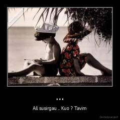 ... - Aš susirgau . Kuo ? Tavim