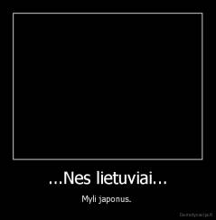 ...Nes lietuviai... - Myli japonus. 
