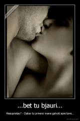 ...bet tu bjauri... - -Nesupratau? - Dabar tu priversi mane galvoti apie tave...
