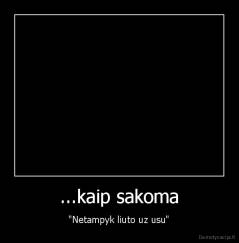 ...kaip sakoma - "Netampyk liuto uz usu"
