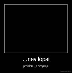 ...nes lopai - problemų neišspręs.