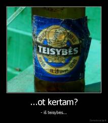 ...ot kertam? - - iš teisybės...