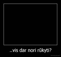 ..vis dar nori rūkyti? - 