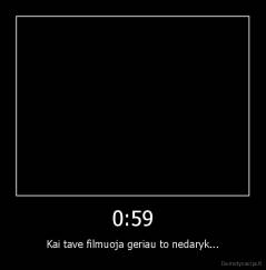 0:59 - Kai tave filmuoja geriau to nedaryk...