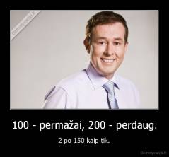 100 - permažai, 200 - perdaug. - 2 po 150 kaip tik.