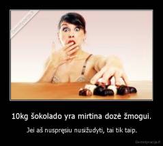 10kg šokolado yra mirtina dozė žmogui. -  Jei aš nuspręsiu nusižudyti, tai tik taip.