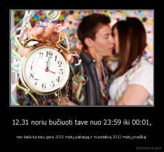 12.31 noriu bučiuoti tave nuo 23:59 iki 00:01, - nes tada turėsiu gera 2011 metų pabaigą ir nuostabią 2012 metų pradžią!