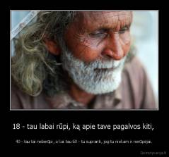 18 - tau labai rūpi, ką apie tave pagalvos kiti,  - 40 - tau tai neberūpi, o kai tau 60 - tu supranti, jog tu niekam ir nerūpėjai.