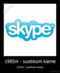 1985m - susitiksim kieme - 2010m - susitiksim skype