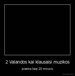 2 Valandos kai klausaisi muzikos - praeina kaip 20 minuciu