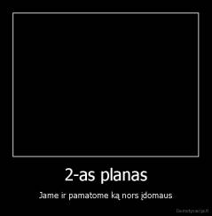 2-as planas - Jame ir pamatome ką nors įdomaus