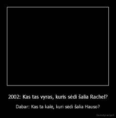 2002: Kas tas vyras, kuris sėdi šalia Rachel? - Dabar: Kas ta kalė, kuri sėdi šalia Hauso?