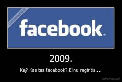 2009. - Ką? Kas tas facebook? Einu regintis....