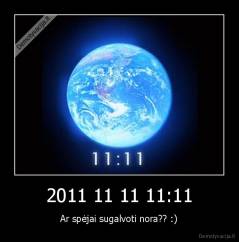2011 11 11 11:11 - Ar spėjai sugalvoti nora?? :)