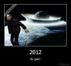 2012 - Iki galo!