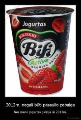 2012m. negali būti pasaulio pabaiga - Nes mano jogurtas galioja iki 2013m.