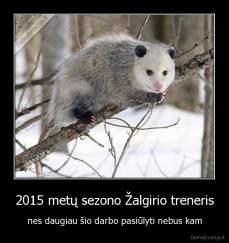 2015 metų sezono Žalgirio treneris - nes daugiau šio darbo pasiūlyti nebus kam