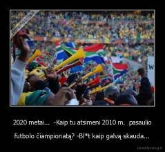 2020 metai...  -Kaip tu atsimeni 2010 m.  pasaulio - futbolo čiampionatą? -Bl*t kaip galvą skauda...
